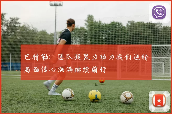 巴特勒：团队凝聚力助力我们逆转局面信心满满继续前行