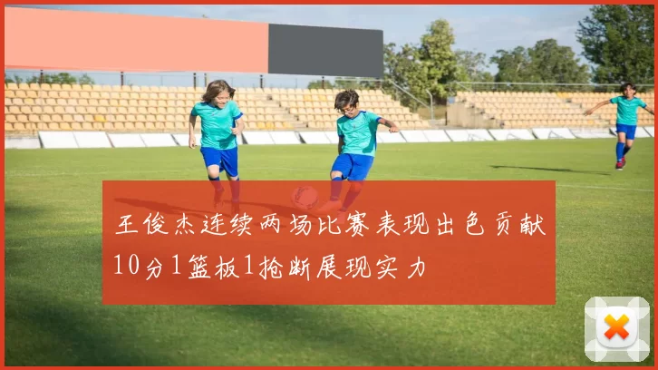 王俊杰连续两场比赛表现出色贡献10分1篮板1抢断展现实力