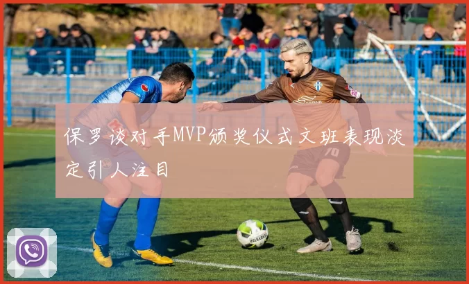 保罗谈对手MVP颁奖仪式文班表现淡定引人注目