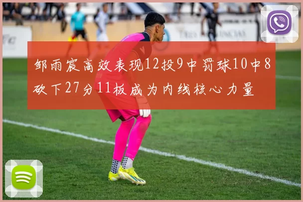 邹雨宸高效表现12投9中罚球10中8砍下27分11板成为内线核心力量