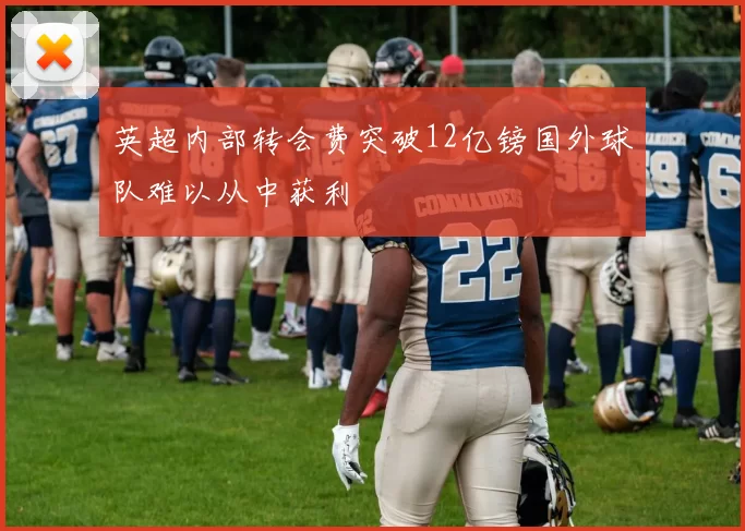 英超内部转会费突破12亿镑国外球队难以从中获利