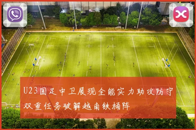 U23国足中卫展现全能实力助攻防守双重任务破解越南铁桶阵