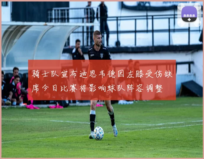 骑士队宣布迪恩韦德因左膝受伤缺席今日比赛将影响球队阵容调整
